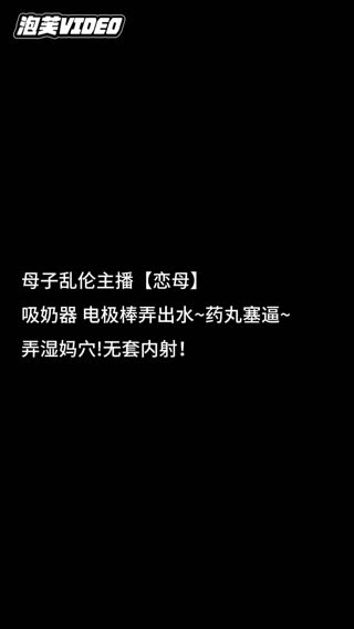 【精选乱伦】母子乱伦主播【恋母】吸奶器 电极棒弄出水~药丸塞逼~弄湿妈穴!无套内射
